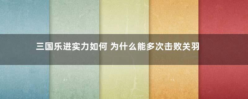 三国乐进实力如何 为什么能多次击败关羽